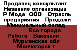 Продавец-консультант › Название организации ­ Р-Мода, ООО › Отрасль предприятия ­ Продажи › Минимальный оклад ­ 22 000 - Все города Работа » Вакансии   . Мурманская обл.,Мончегорск г.